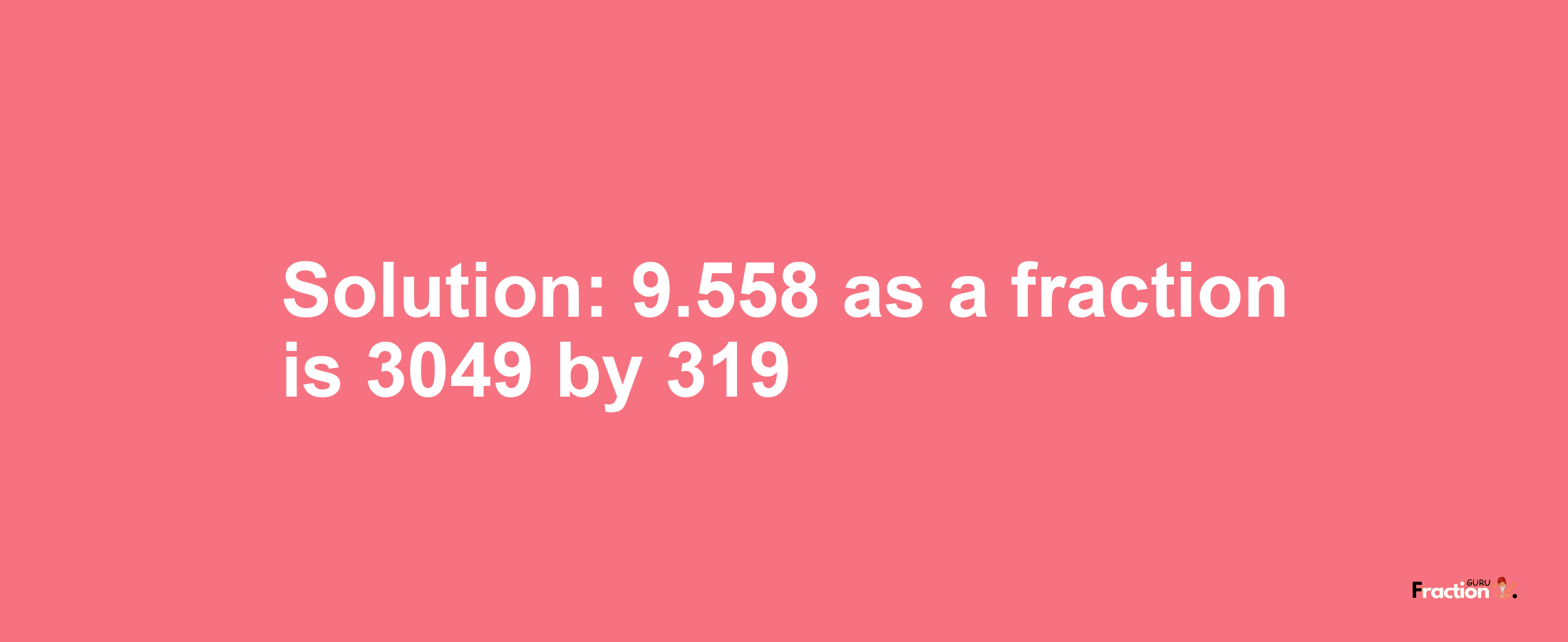 Solution:9.558 as a fraction is 3049/319